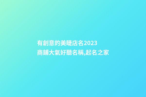 有創意的美睫店名2023 商鋪大氣好聽名稱,起名之家-第1張-店鋪起名-玄機派